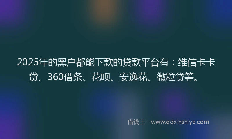 2025年的黑户都能下款的贷款平台有：维信卡卡贷、360借条、花呗、安逸花、微粒贷等。