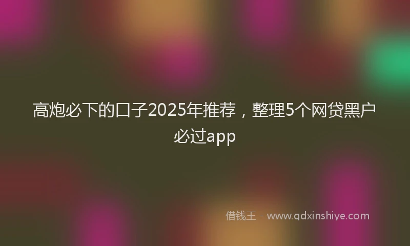 高炮必下的口子2025年推荐，整理5个网贷黑户必过app