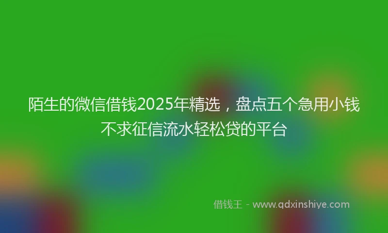 陌生的微信借钱2025年精选，盘点五个急用小钱不求征信流水轻松贷的平台