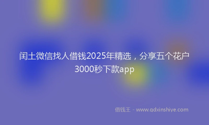 闰土微信找人借钱2025年精选，分享五个花户3000秒下款app