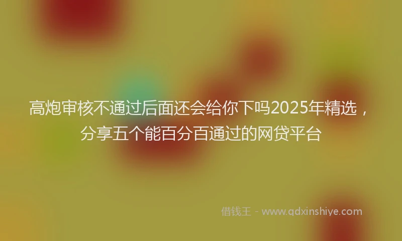 高炮审核不通过后面还会给你下吗2025年精选，分享五个能百分百通过的网贷平台