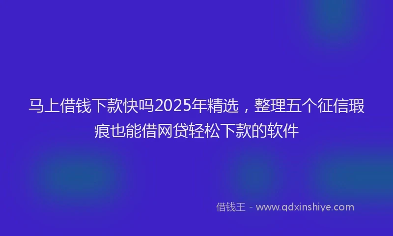 马上借钱下款快吗2025年精选，整理五个征信瑕疵也能借网贷轻松下款的软件