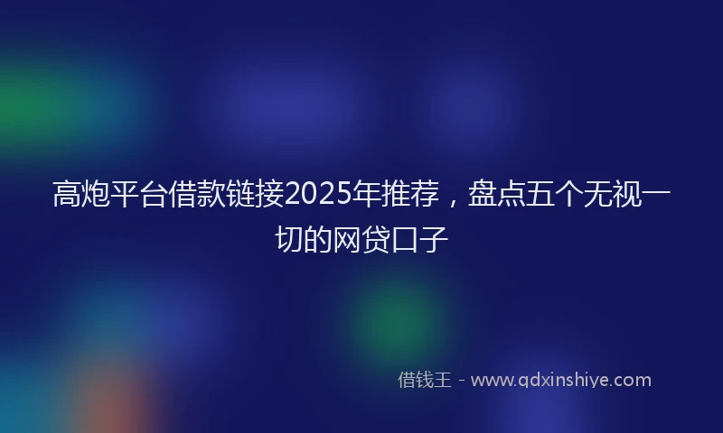 高炮平台借款链接2025年推荐，盘点五个无视一切的网贷口子