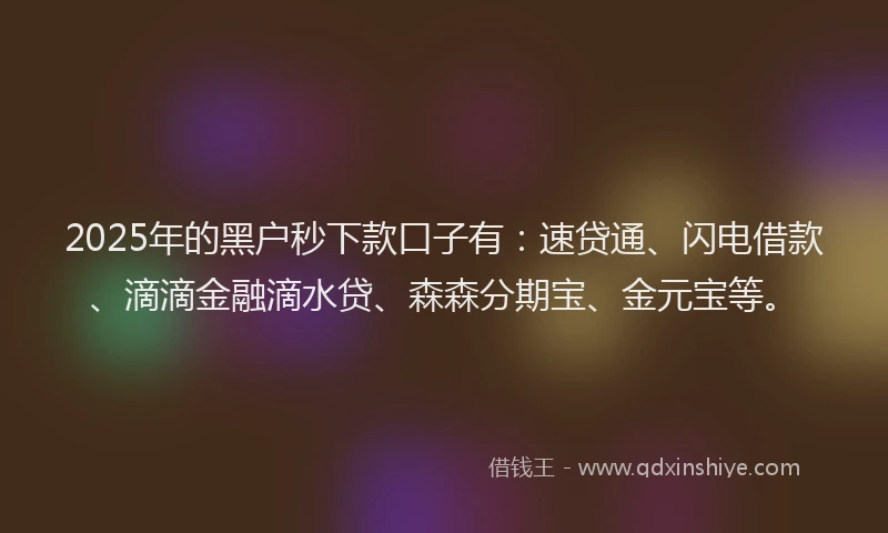 2025年的黑户秒下款口子有：速贷通、闪电借款、滴滴金融滴水贷、森森分期宝、金元宝等。