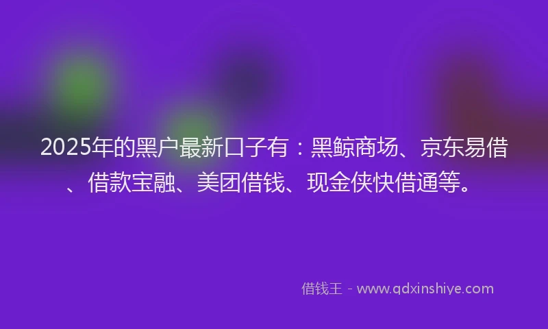 2025年的黑户最新口子有：黑鲸商场、京东易借、借款宝融、美团借钱、现金侠快借通等。