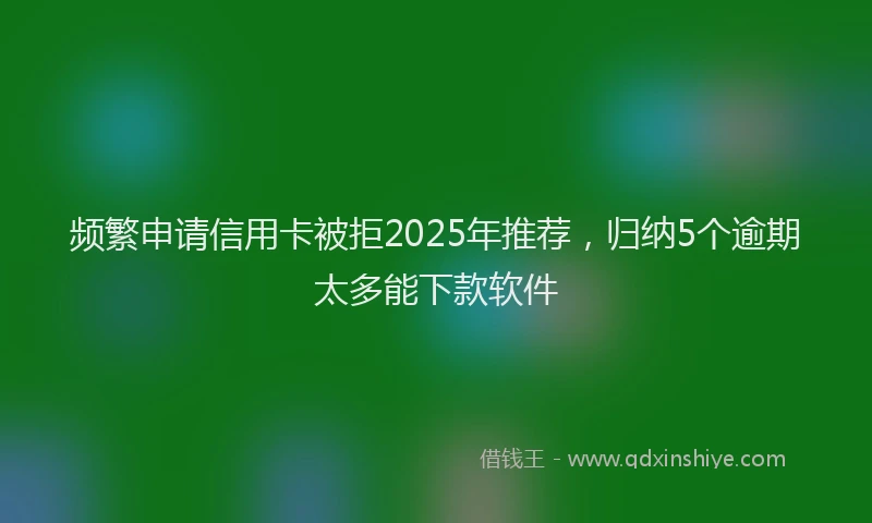 频繁申请信用卡被拒2025年推荐，归纳5个逾期太多能下款软件