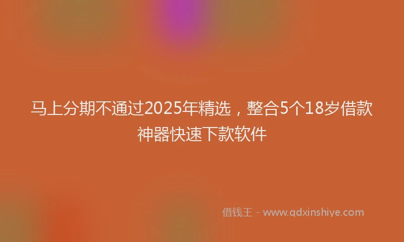 马上分期不通过2025年精选，整合5个18岁借款神器快速下款软件