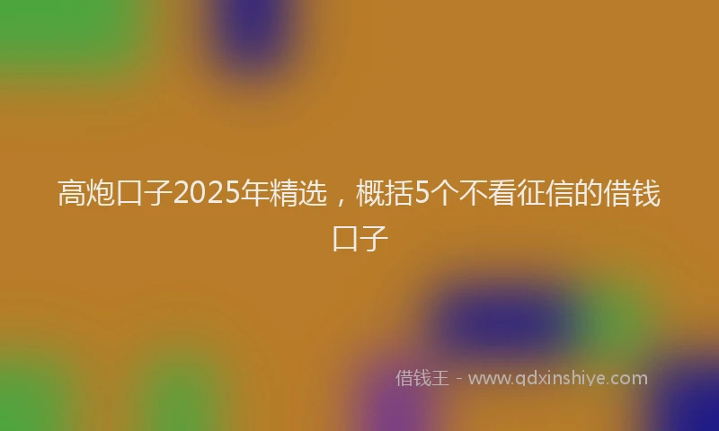 高炮口子2025年精选，概括5个不看征信的借钱口子