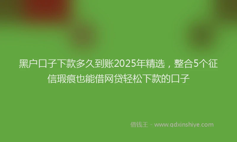 黑户口子下款多久到账2025年精选，整合5个征信瑕疵也能借网贷轻松下款的口子
