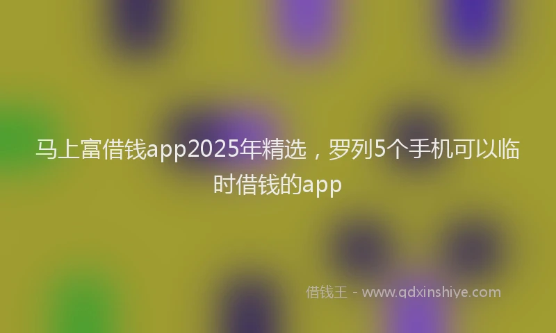 马上富借钱app2025年精选，罗列5个手机可以临时借钱的app