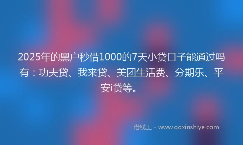 2025年的黑户秒借1000的7天小贷口子能通过吗有：功夫贷、我来贷、美团生活费、分期乐、平安i贷等。