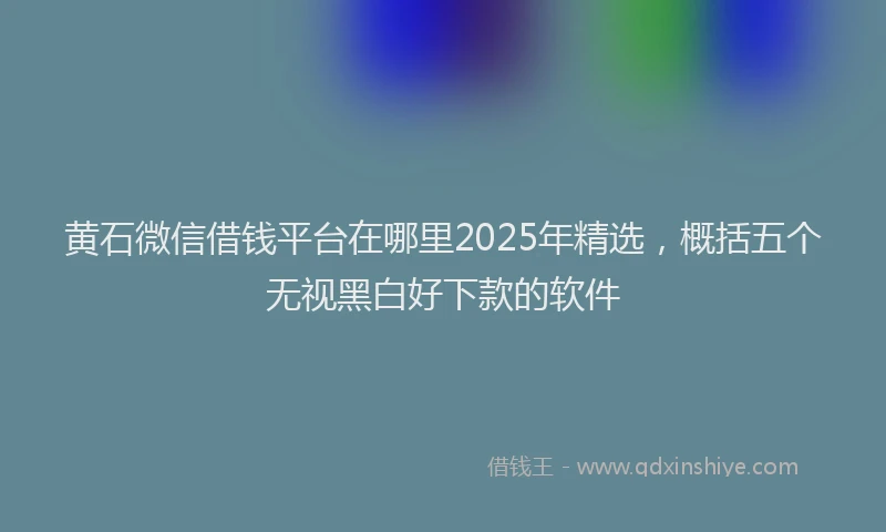 黄石微信借钱平台在哪里2025年精选，概括五个无视黑白好下款的软件
