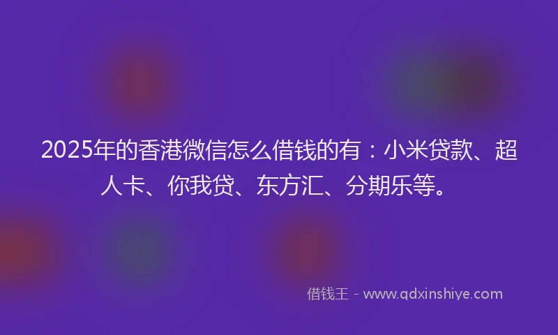 2025年的香港微信怎么借钱的有:小米贷款、超人卡、你我贷、东方汇、分期乐等。