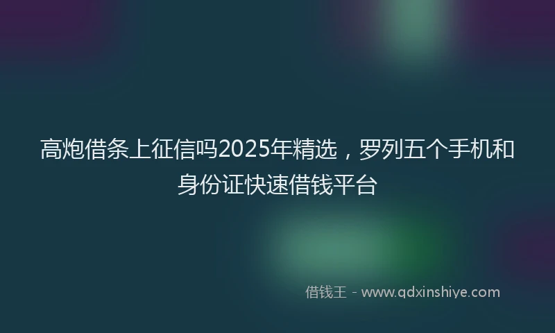 高炮借条上征信吗2025年精选，罗列五个手机和身份证快速借钱平台