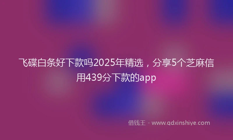 飞碟白条好下款吗2025年精选，分享5个芝麻信用439分下款的app