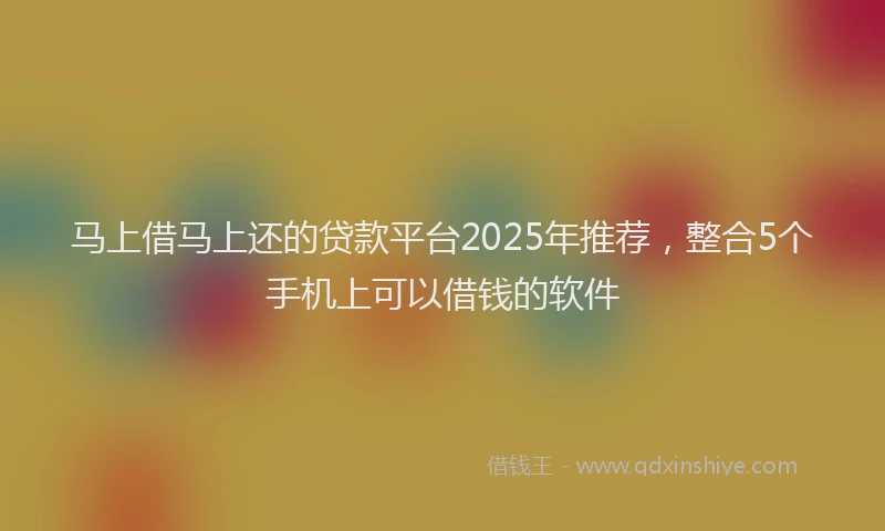 马上借马上还的贷款平台2025年推荐，整合5个手机上可以借钱的软件