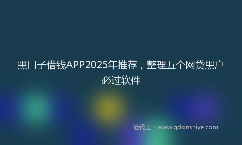 黑口子借钱APP2025年推荐，整理五个网贷黑户必过软件