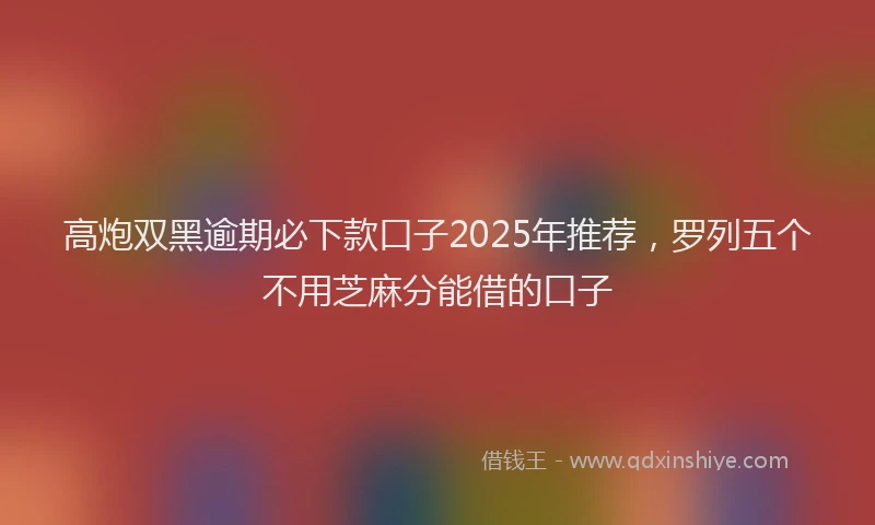 高炮双黑逾期必下款口子2025年推荐，罗列五个不用芝麻分能借的口子