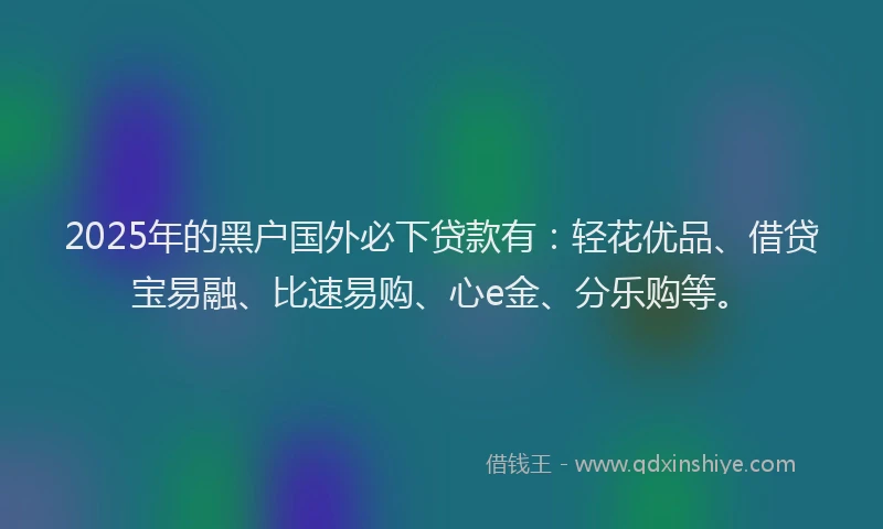 2025年的黑户国外必下贷款有：轻花优品、借贷宝易融、比速易购、心e金、分乐购等。