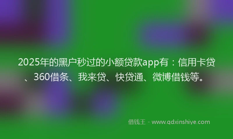 2025年的黑户秒过的小额贷款app有：信用卡贷、360借条、我来贷、快贷通、微博借钱等。