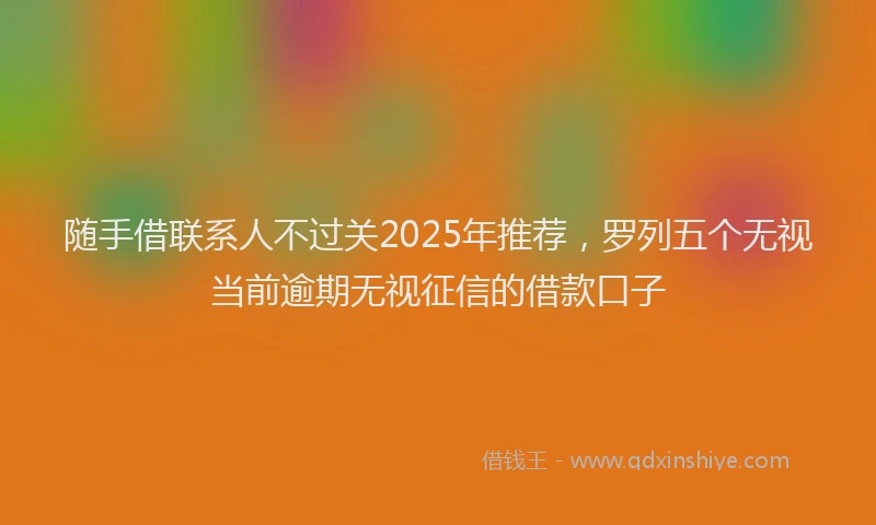 随手借联系人不过关2025年推荐，罗列五个无视当前逾期无视征信的借款口子