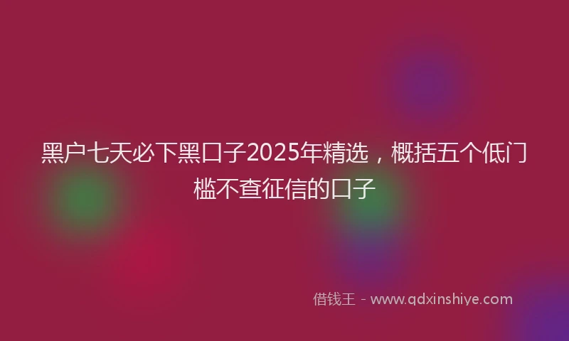 黑户七天必下黑口子2025年精选，概括五个低门槛不查征信的口子