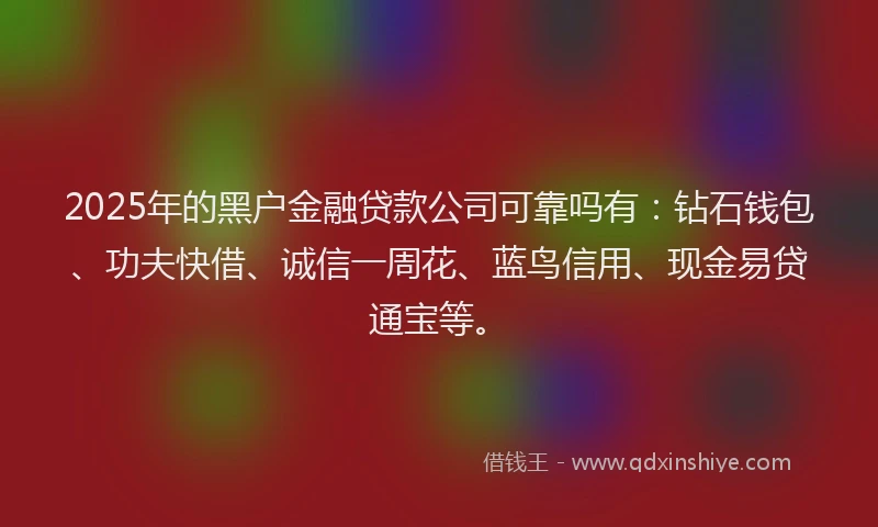 2025年的黑户金融贷款公司可靠吗有：钻石钱包、功夫快借、诚信一周花、蓝鸟信用、现金易贷通宝等。