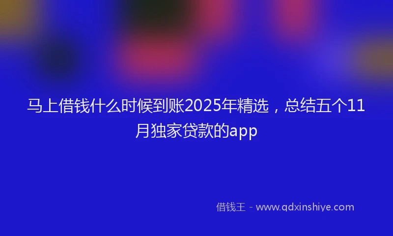马上借钱什么时候到账2025年精选，总结五个11月独家贷款的app