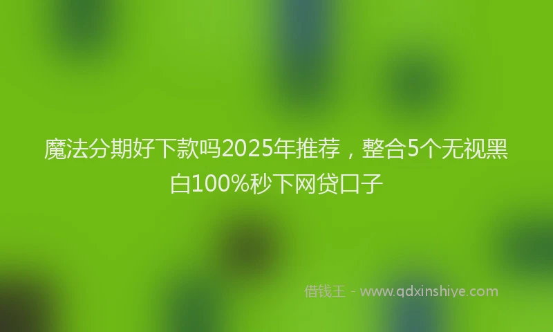 魔法分期好下款吗2025年推荐，整合5个无视黑白100%秒下网贷口子