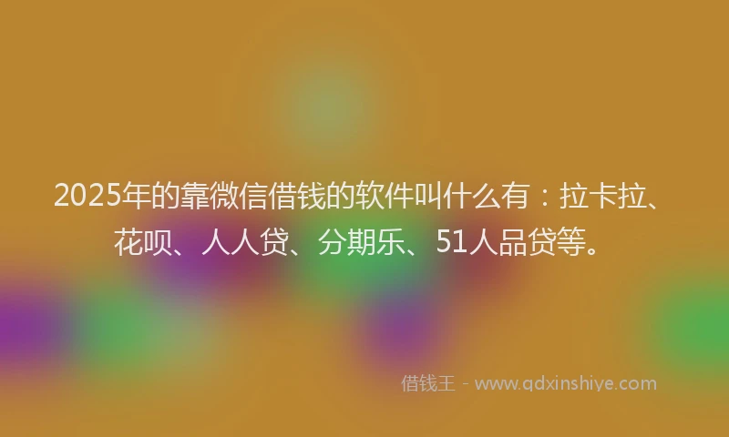 2025年的靠微信借钱的软件叫什么有：拉卡拉、花呗、人人贷、分期乐、51人品贷等。