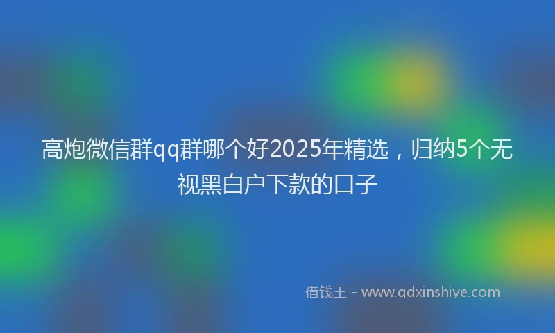 高炮微信群qq群哪个好2025年精选，归纳5个无视黑白户下款的口子