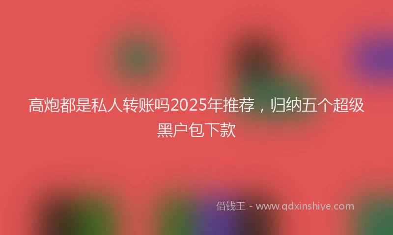 高炮都是私人转账吗2025年推荐，归纳五个超级黑户包下款