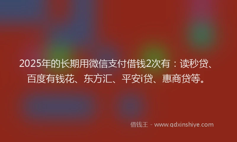 2025年的长期用微信支付借钱2次有:读秒贷、百度有钱花、东方汇、平安i贷、惠商贷等。