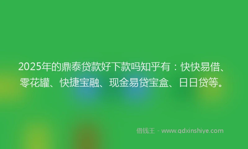 2025年的鼎泰贷款好下款吗知乎有：快快易借、零花罐、快捷宝融、现金易贷宝盒、日日贷等。