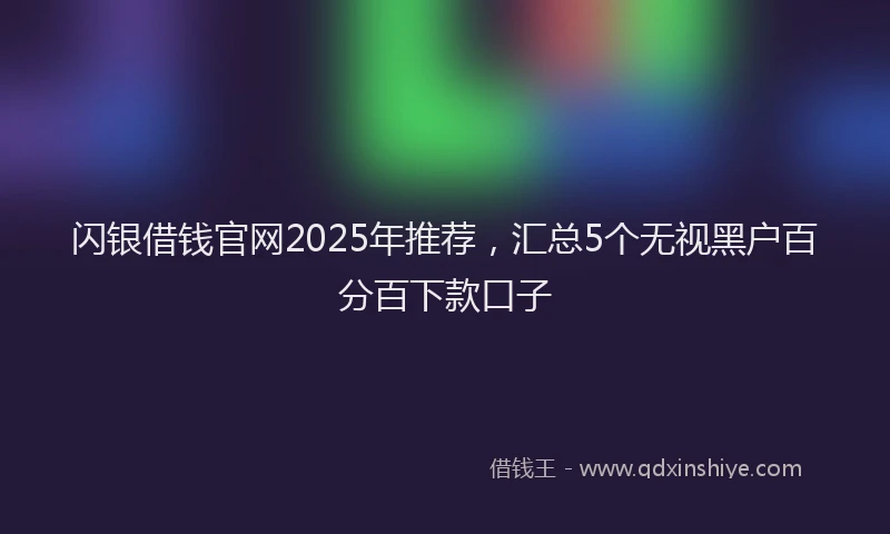 闪银借钱官网2025年推荐，汇总5个无视黑户百分百下款口子