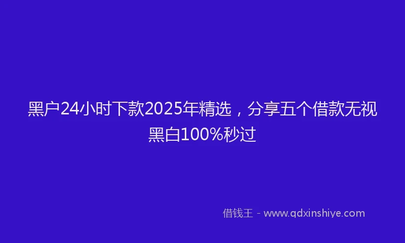 黑户24小时下款2025年精选，分享五个借款无视黑白100%秒过