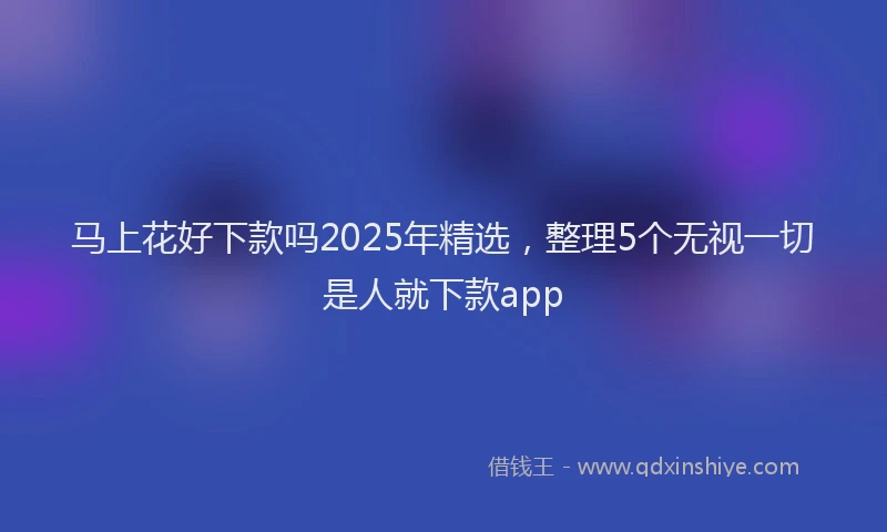 马上花好下款吗2025年精选，整理5个无视一切是人就下款app