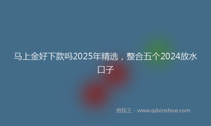 马上金好下款吗2025年精选，整合五个2024放水口子