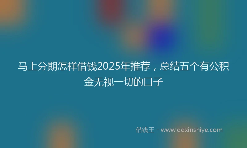 马上分期怎样借钱2025年推荐，总结五个有公积金无视一切的口子