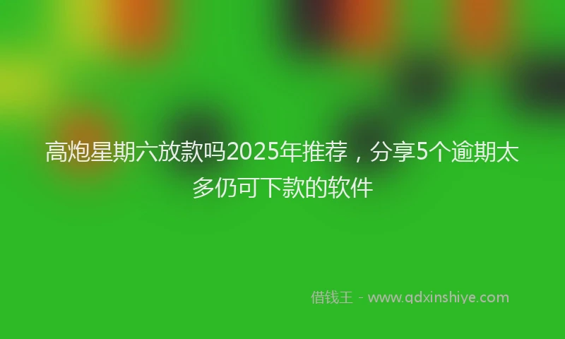 高炮星期六放款吗2025年推荐，分享5个逾期太多仍可下款的软件