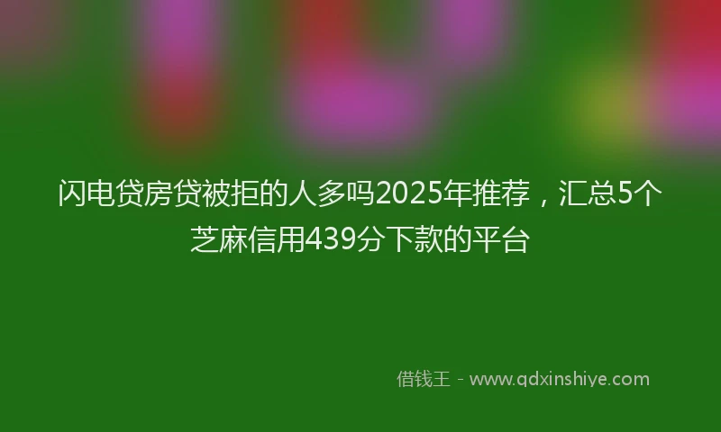 闪电贷房贷被拒的人多吗2025年推荐，汇总5个芝麻信用439分下款的平台