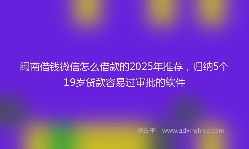 闽南借钱微信怎么借款的2025年推荐，归纳5个19岁贷款容易过审批的软件