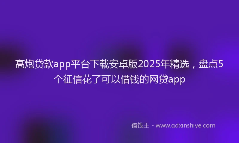 高炮贷款app平台下载安卓版2025年精选，盘点5个征信花了可以借钱的网贷app