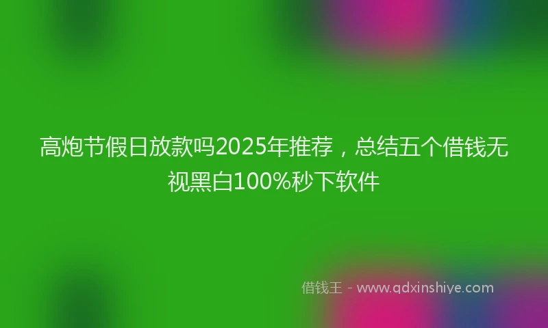 高炮节假日放款吗2025年推荐，总结五个借钱无视黑白100%秒下软件