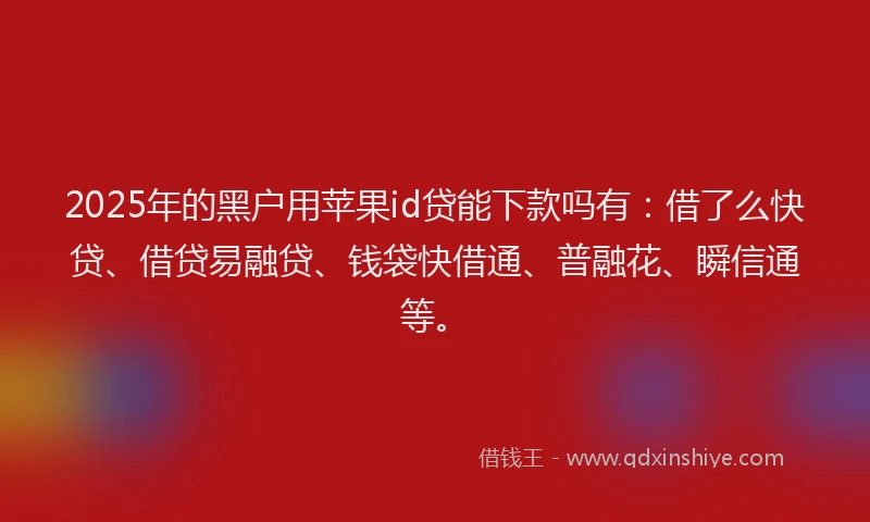 2025年的黑户用苹果id贷能下款吗有：借了么快贷、借贷易融贷、钱袋快借通、普融花、瞬信通等。