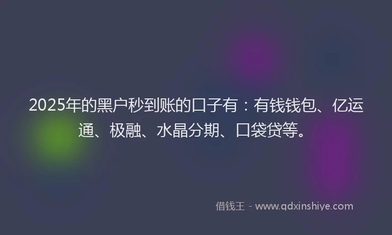 2025年的黑户秒到账的口子有：有钱钱包、亿运通、极融、水晶分期、口袋贷等。