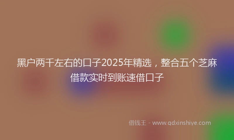 黑户两千左右的口子2025年精选，整合五个芝麻借款实时到账速借口子
