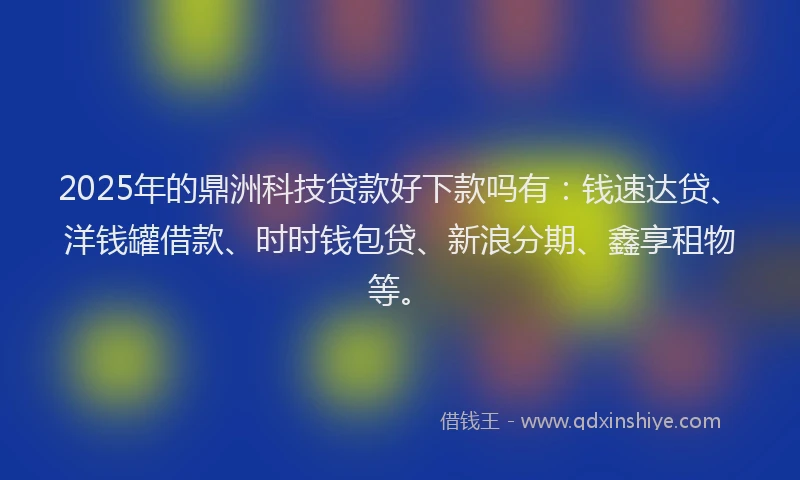 2025年的鼎洲科技贷款好下款吗有：钱速达贷、洋钱罐借款、时时钱包贷、新浪分期、鑫享租物等。