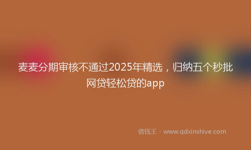麦麦分期审核不通过2025年精选，归纳五个秒批网贷轻松贷的app