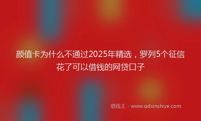 颜值卡为什么不通过2025年精选，罗列5个征信花了可以借钱的网贷口子